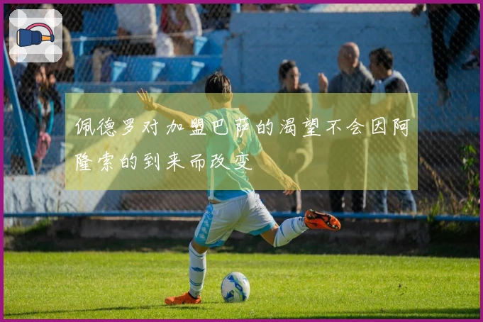 佩德罗对加盟巴萨的渴望不会因阿隆索的到来而改变