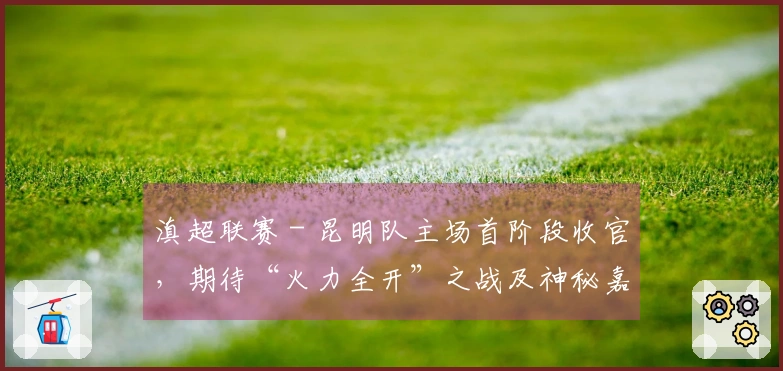 滇超联赛 - 昆明队主场首阶段收官,期待“火力全开”之战及神秘嘉宾降临市体育场