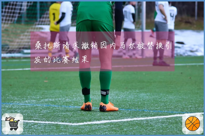 桑托斯请求撤销因内马尔被替换引发的比赛结果