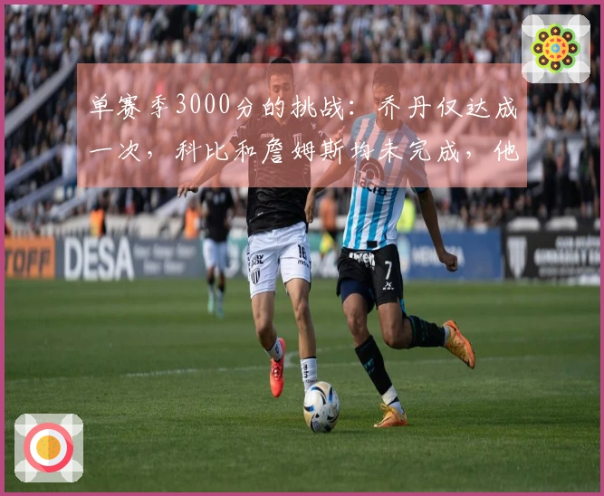 单赛季3000分的挑战：乔丹仅达成一次，科比和詹姆斯均未完成，他却完成了三次