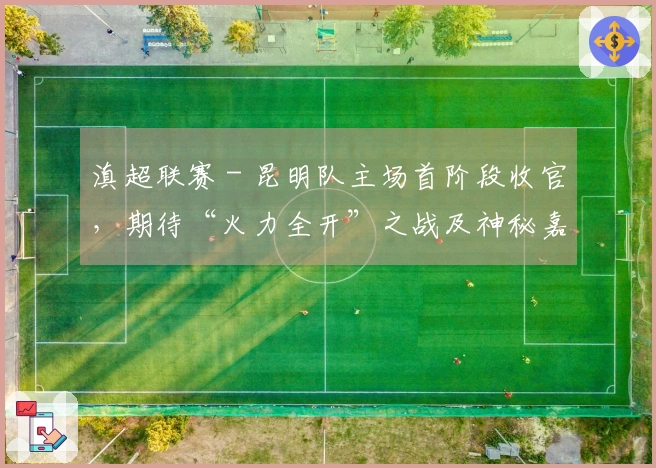 滇超联赛 - 昆明队主场首阶段收官，期待“火力全开”之战及神秘嘉宾降临市体育场